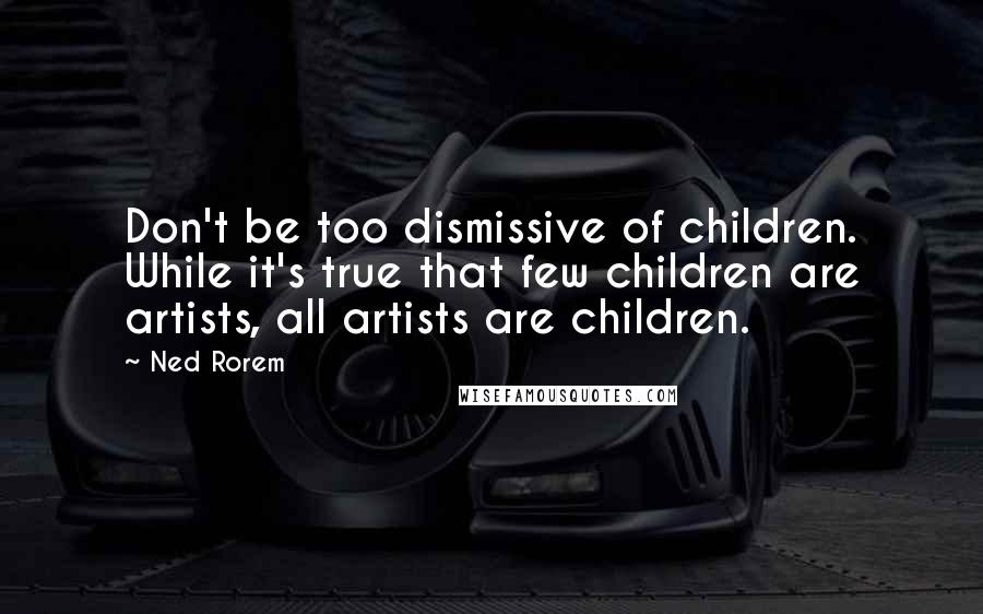 Ned Rorem Quotes: Don't be too dismissive of children. While it's true that few children are artists, all artists are children.