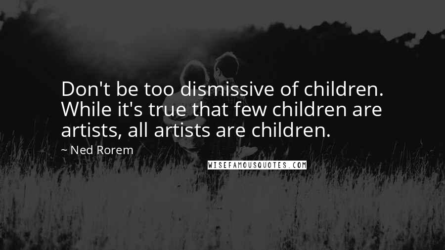 Ned Rorem Quotes: Don't be too dismissive of children. While it's true that few children are artists, all artists are children.