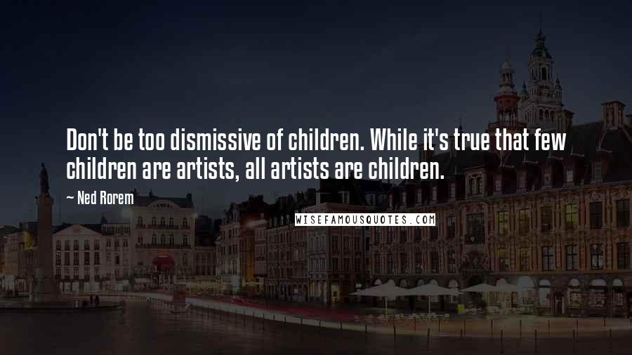 Ned Rorem Quotes: Don't be too dismissive of children. While it's true that few children are artists, all artists are children.