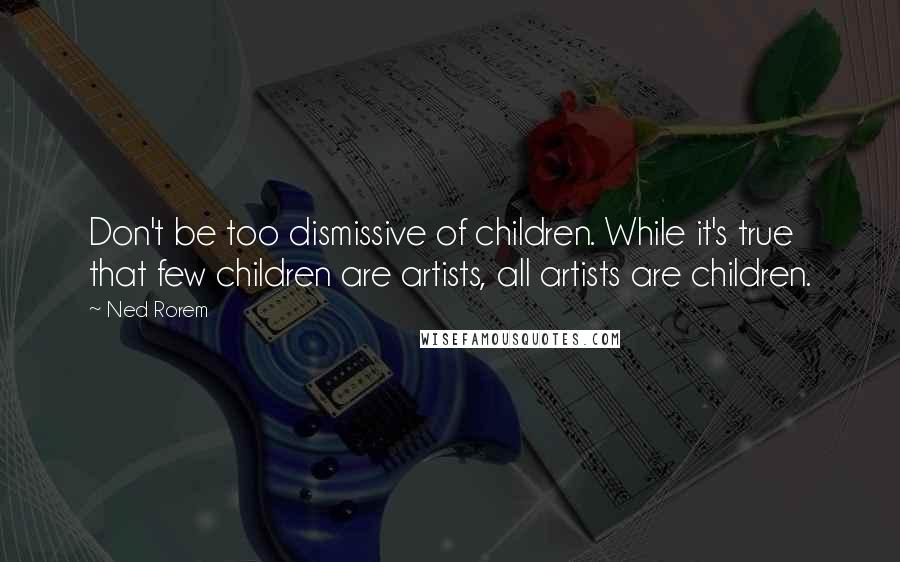 Ned Rorem Quotes: Don't be too dismissive of children. While it's true that few children are artists, all artists are children.