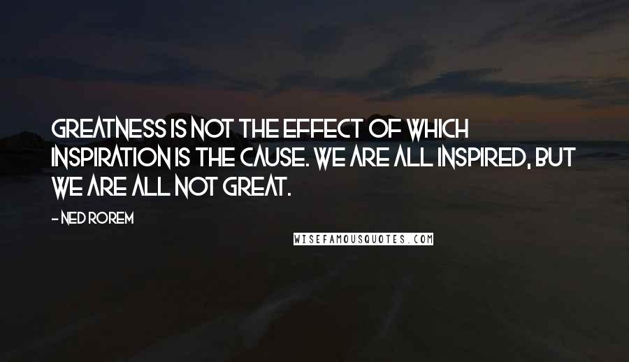 Ned Rorem Quotes: Greatness is not the effect of which inspiration is the cause. We are all inspired, but we are all not great.
