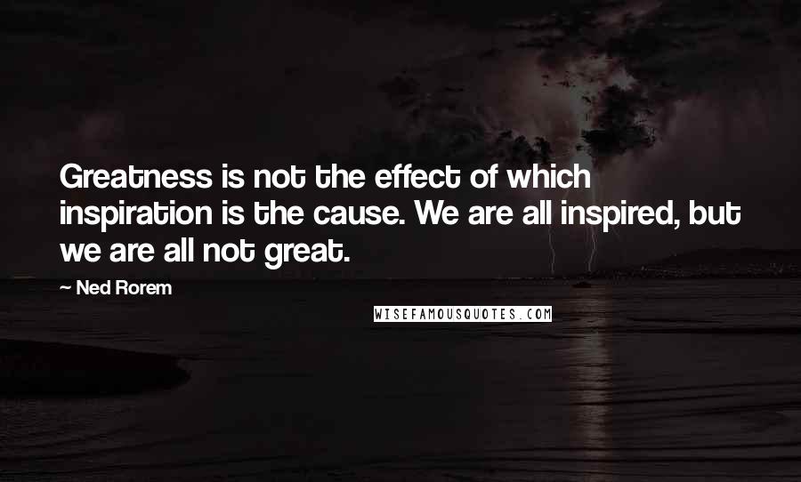 Ned Rorem Quotes: Greatness is not the effect of which inspiration is the cause. We are all inspired, but we are all not great.