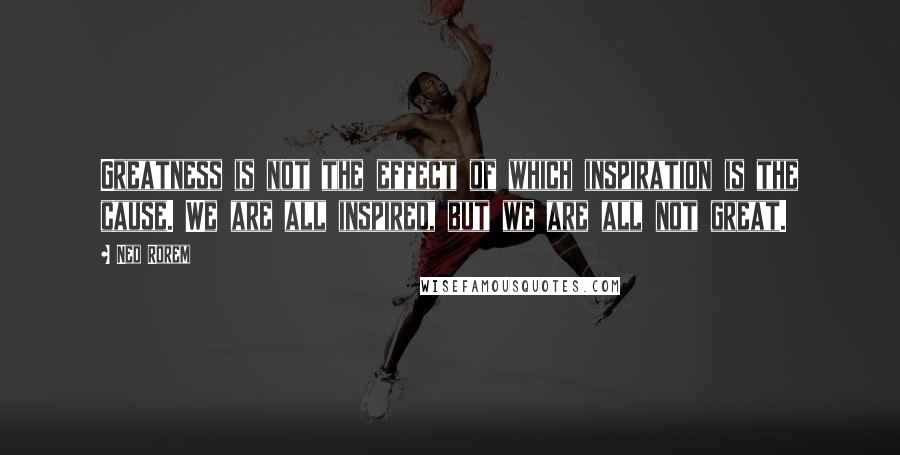 Ned Rorem Quotes: Greatness is not the effect of which inspiration is the cause. We are all inspired, but we are all not great.