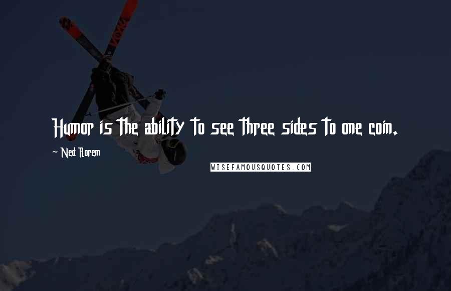 Ned Rorem Quotes: Humor is the ability to see three sides to one coin.