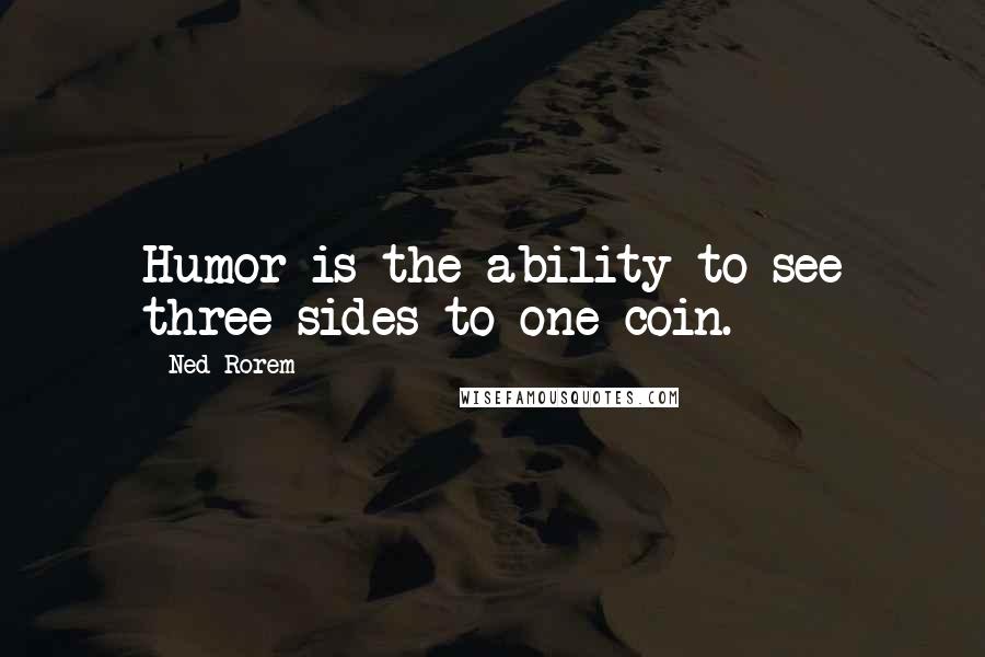 Ned Rorem Quotes: Humor is the ability to see three sides to one coin.