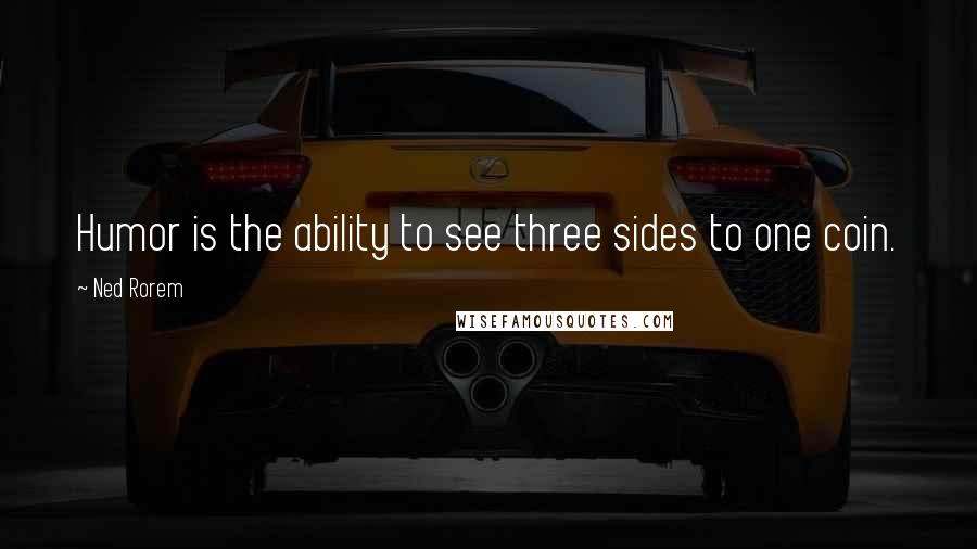 Ned Rorem Quotes: Humor is the ability to see three sides to one coin.