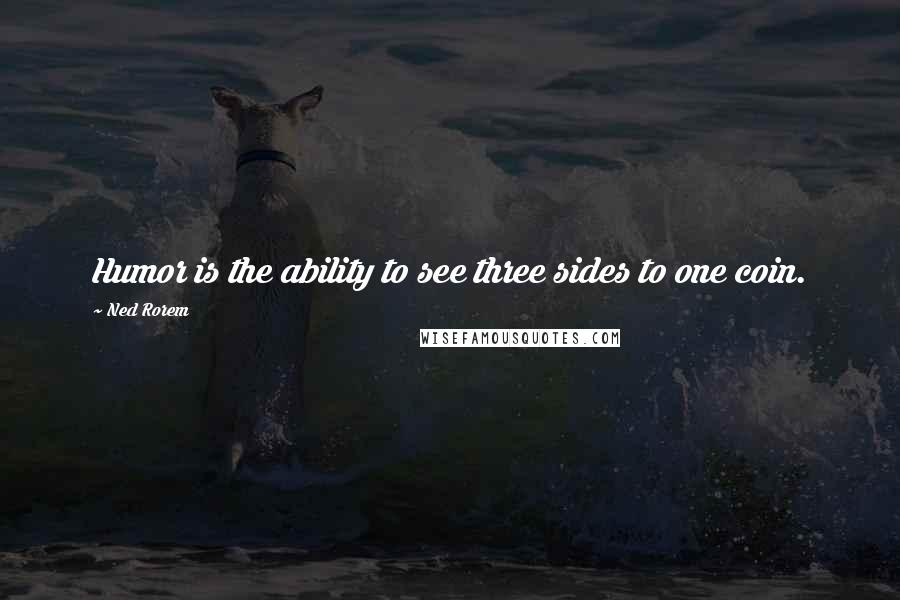 Ned Rorem Quotes: Humor is the ability to see three sides to one coin.