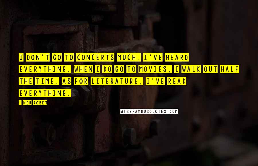 Ned Rorem Quotes: I don't go to concerts much. I've heard everything. When I do go to movies, I walk out half the time. As for literature, I've read everything.