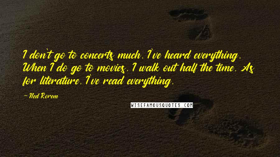 Ned Rorem Quotes: I don't go to concerts much. I've heard everything. When I do go to movies, I walk out half the time. As for literature, I've read everything.