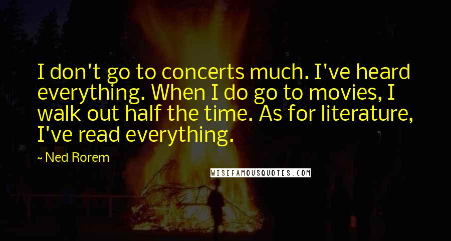 Ned Rorem Quotes: I don't go to concerts much. I've heard everything. When I do go to movies, I walk out half the time. As for literature, I've read everything.