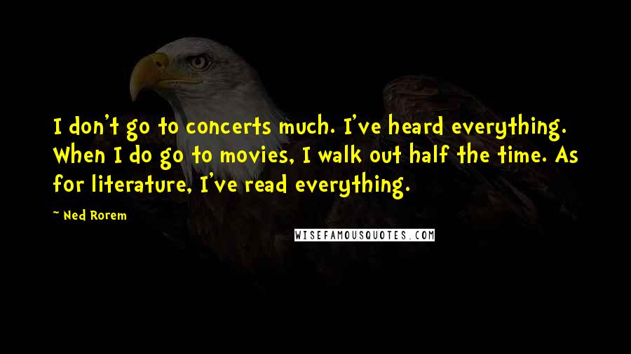 Ned Rorem Quotes: I don't go to concerts much. I've heard everything. When I do go to movies, I walk out half the time. As for literature, I've read everything.