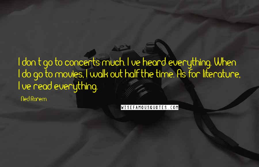 Ned Rorem Quotes: I don't go to concerts much. I've heard everything. When I do go to movies, I walk out half the time. As for literature, I've read everything.