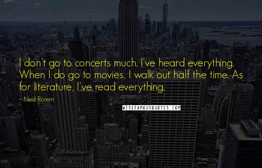 Ned Rorem Quotes: I don't go to concerts much. I've heard everything. When I do go to movies, I walk out half the time. As for literature, I've read everything.