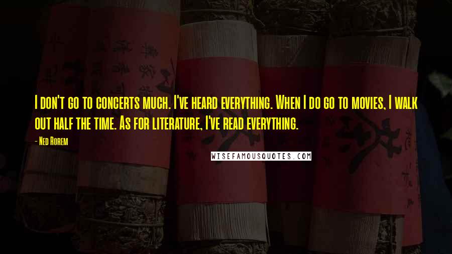 Ned Rorem Quotes: I don't go to concerts much. I've heard everything. When I do go to movies, I walk out half the time. As for literature, I've read everything.