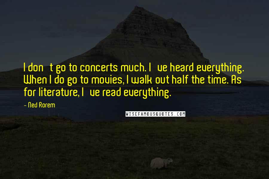 Ned Rorem Quotes: I don't go to concerts much. I've heard everything. When I do go to movies, I walk out half the time. As for literature, I've read everything.