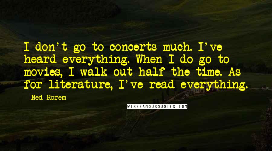 Ned Rorem Quotes: I don't go to concerts much. I've heard everything. When I do go to movies, I walk out half the time. As for literature, I've read everything.