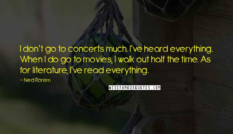 Ned Rorem Quotes: I don't go to concerts much. I've heard everything. When I do go to movies, I walk out half the time. As for literature, I've read everything.