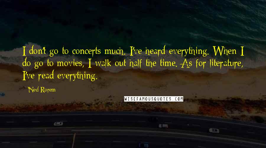 Ned Rorem Quotes: I don't go to concerts much. I've heard everything. When I do go to movies, I walk out half the time. As for literature, I've read everything.