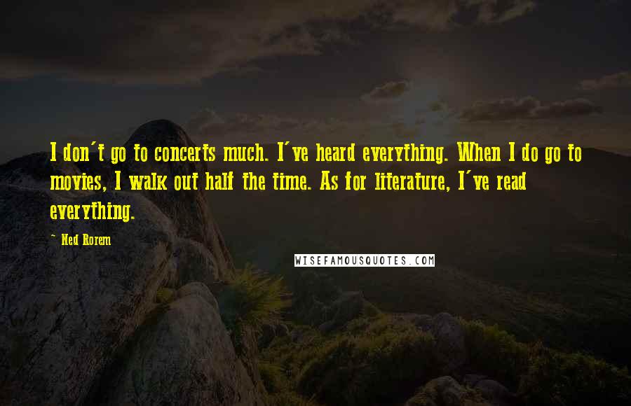 Ned Rorem Quotes: I don't go to concerts much. I've heard everything. When I do go to movies, I walk out half the time. As for literature, I've read everything.