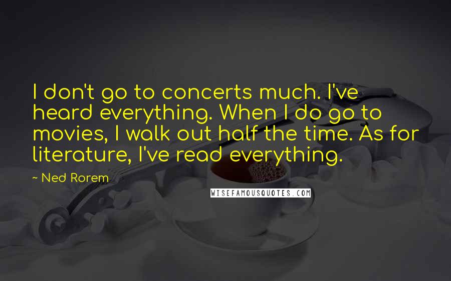 Ned Rorem Quotes: I don't go to concerts much. I've heard everything. When I do go to movies, I walk out half the time. As for literature, I've read everything.