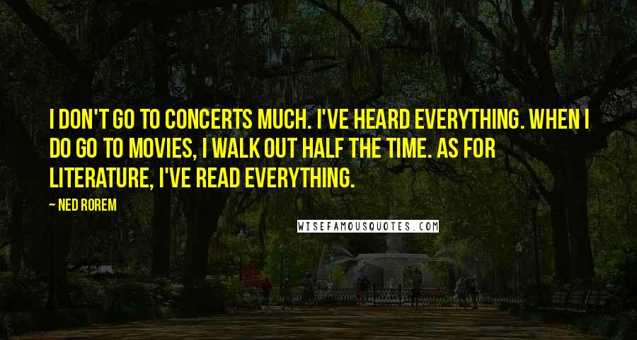 Ned Rorem Quotes: I don't go to concerts much. I've heard everything. When I do go to movies, I walk out half the time. As for literature, I've read everything.