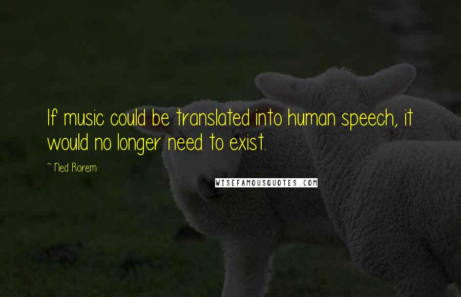 Ned Rorem Quotes: If music could be translated into human speech, it would no longer need to exist.