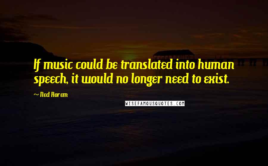 Ned Rorem Quotes: If music could be translated into human speech, it would no longer need to exist.