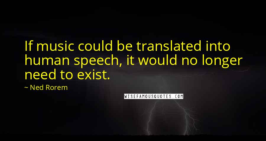 Ned Rorem Quotes: If music could be translated into human speech, it would no longer need to exist.