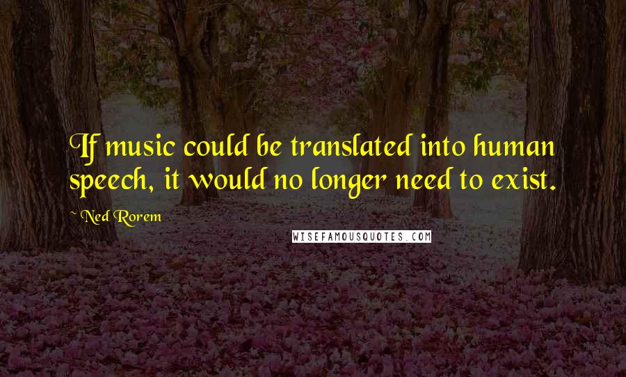 Ned Rorem Quotes: If music could be translated into human speech, it would no longer need to exist.