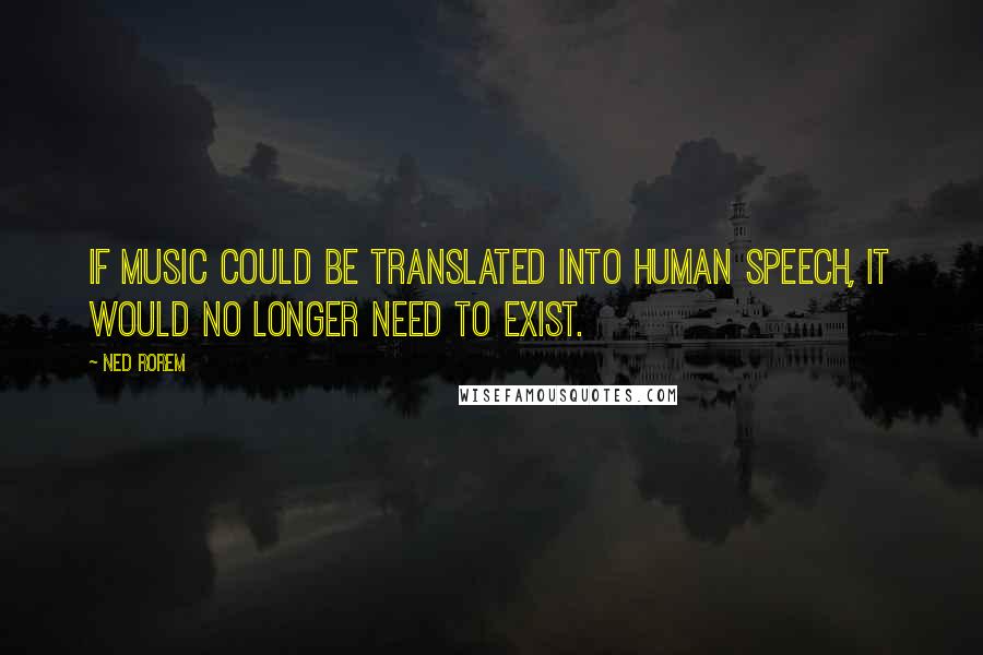 Ned Rorem Quotes: If music could be translated into human speech, it would no longer need to exist.