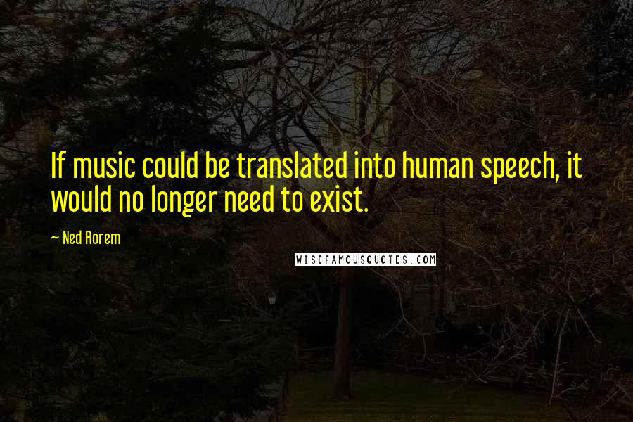 Ned Rorem Quotes: If music could be translated into human speech, it would no longer need to exist.