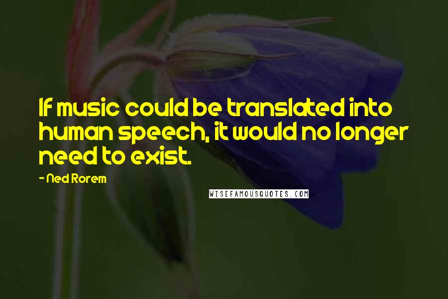 Ned Rorem Quotes: If music could be translated into human speech, it would no longer need to exist.