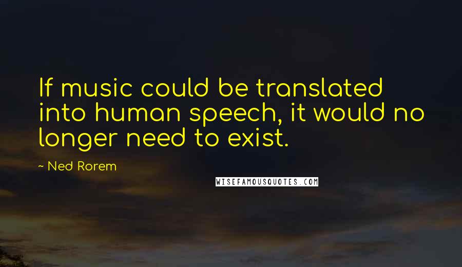 Ned Rorem Quotes: If music could be translated into human speech, it would no longer need to exist.