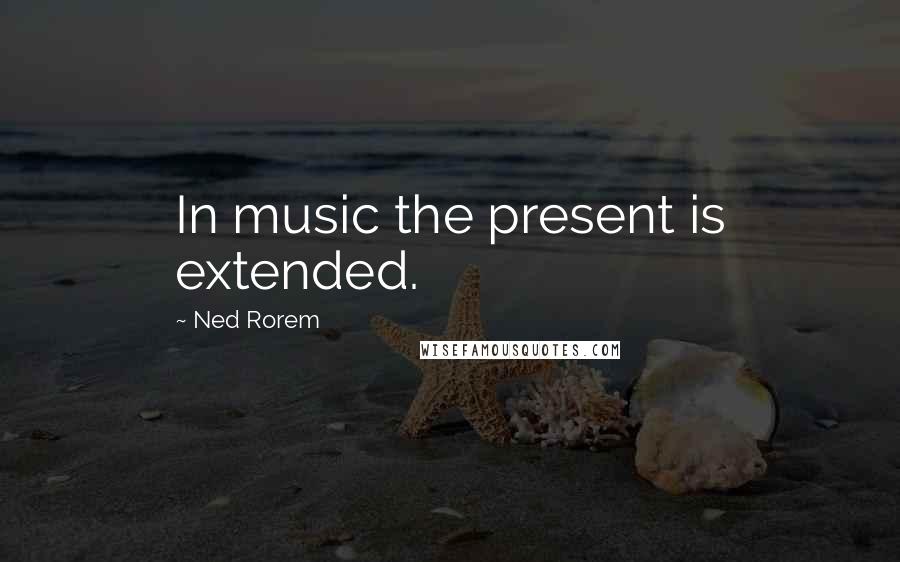 Ned Rorem Quotes: In music the present is extended.