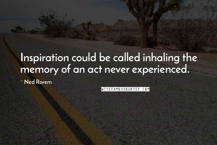 Ned Rorem Quotes: Inspiration could be called inhaling the memory of an act never experienced.