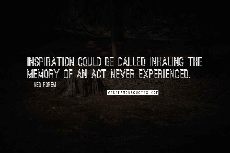 Ned Rorem Quotes: Inspiration could be called inhaling the memory of an act never experienced.