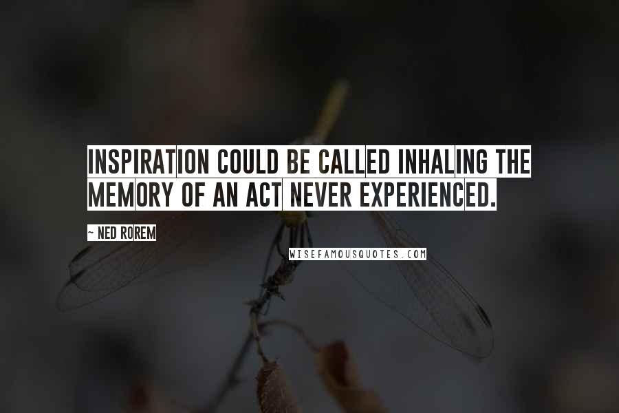 Ned Rorem Quotes: Inspiration could be called inhaling the memory of an act never experienced.