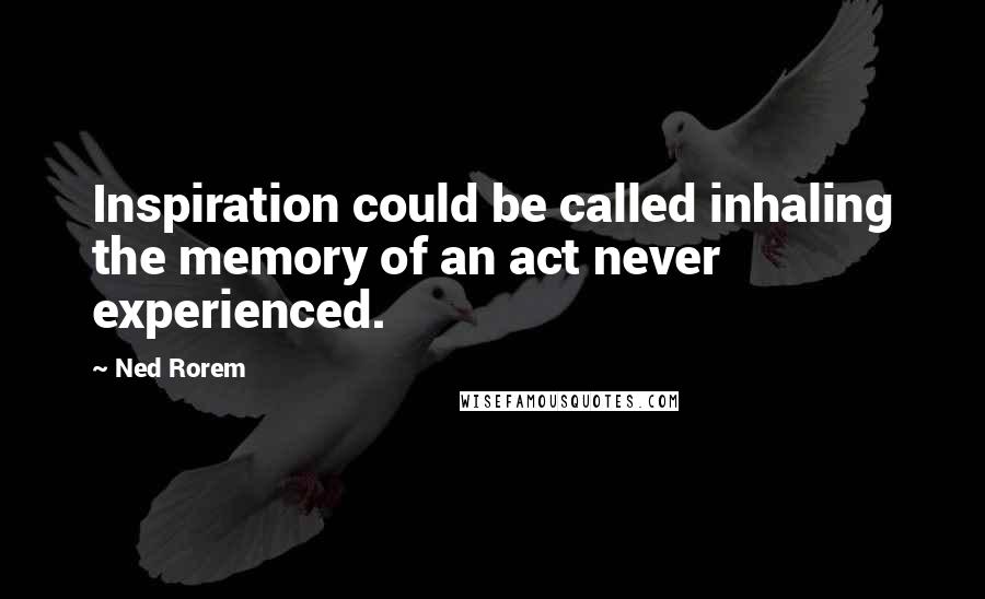 Ned Rorem Quotes: Inspiration could be called inhaling the memory of an act never experienced.