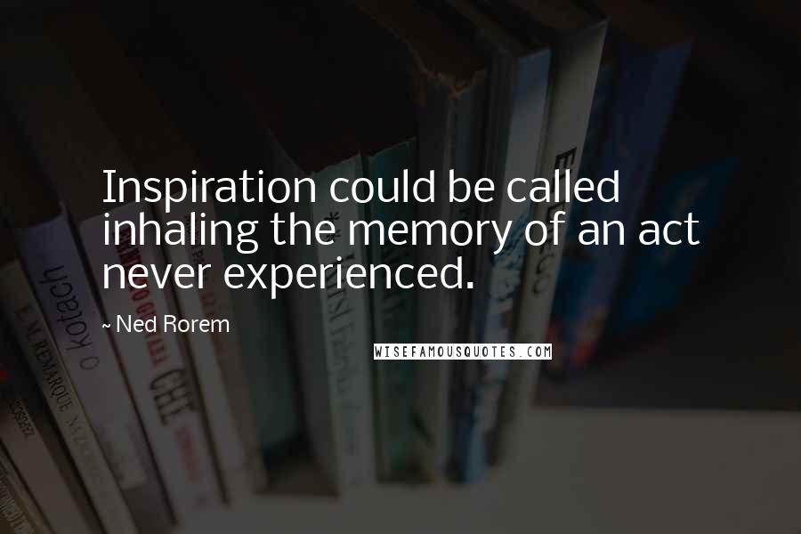 Ned Rorem Quotes: Inspiration could be called inhaling the memory of an act never experienced.