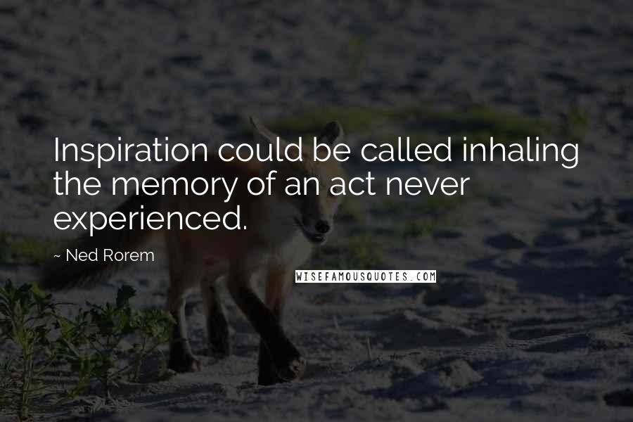 Ned Rorem Quotes: Inspiration could be called inhaling the memory of an act never experienced.