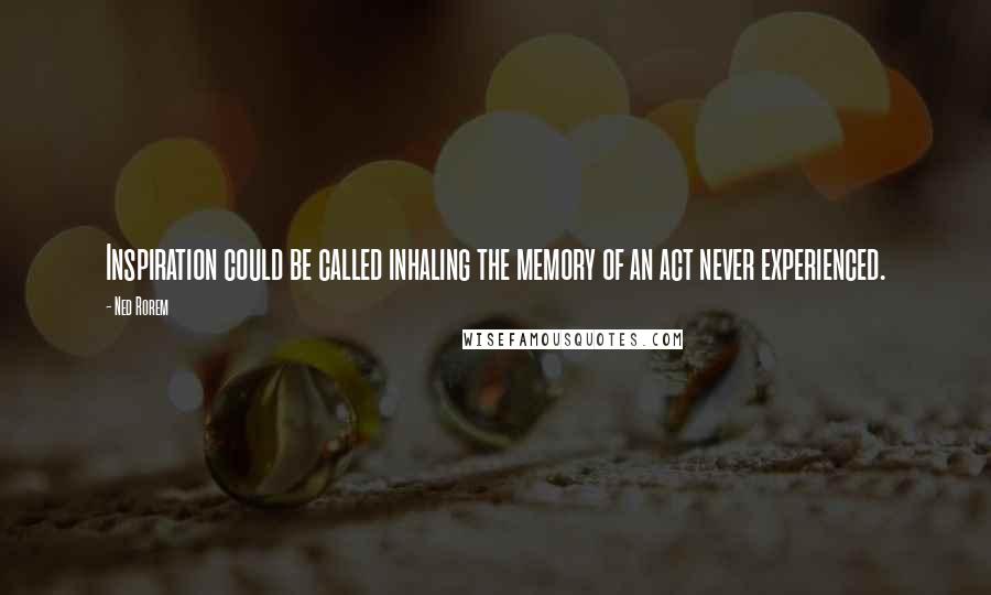 Ned Rorem Quotes: Inspiration could be called inhaling the memory of an act never experienced.