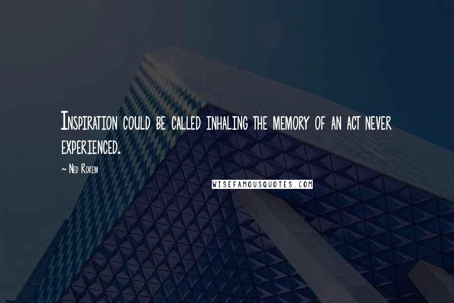 Ned Rorem Quotes: Inspiration could be called inhaling the memory of an act never experienced.