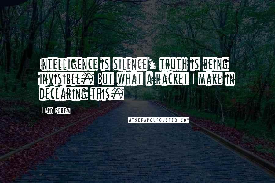 Ned Rorem Quotes: Intelligence is silence, truth is being invisible. But what a racket I make in declaring this.