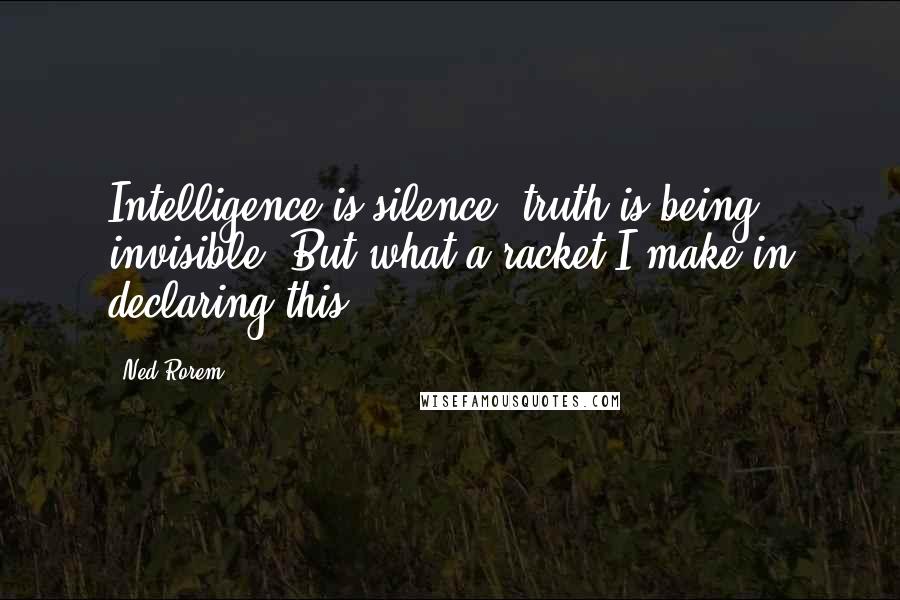 Ned Rorem Quotes: Intelligence is silence, truth is being invisible. But what a racket I make in declaring this.