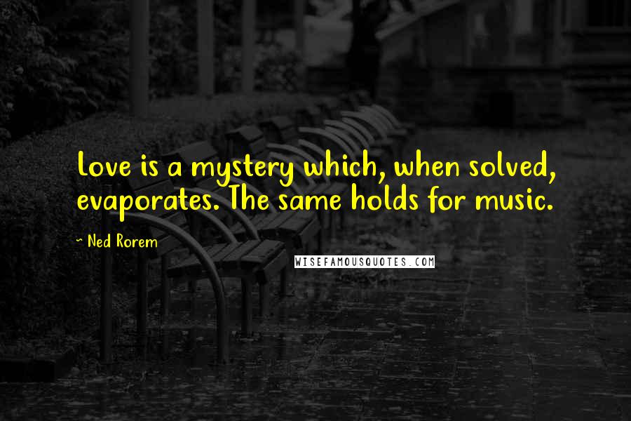 Ned Rorem Quotes: Love is a mystery which, when solved, evaporates. The same holds for music.