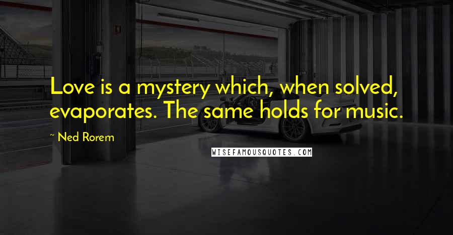 Ned Rorem Quotes: Love is a mystery which, when solved, evaporates. The same holds for music.