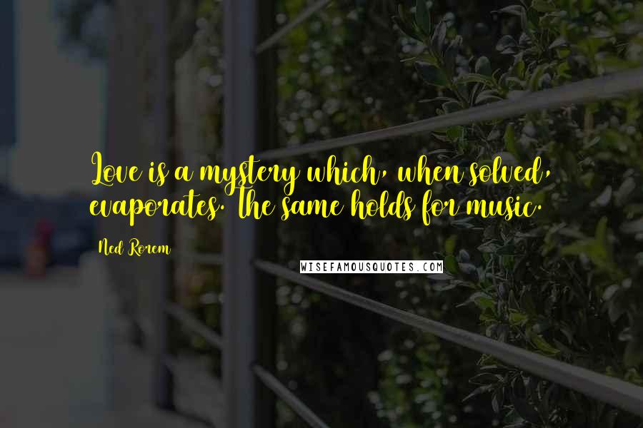 Ned Rorem Quotes: Love is a mystery which, when solved, evaporates. The same holds for music.