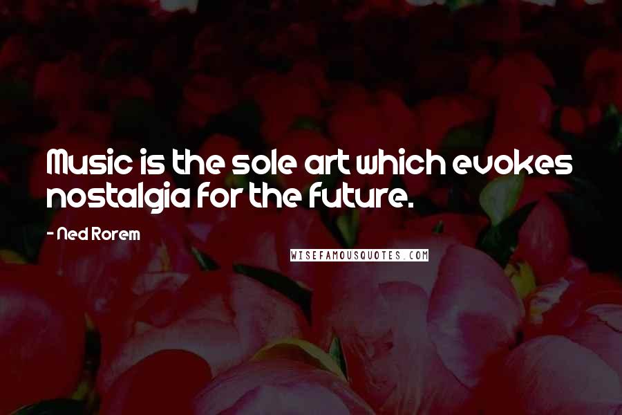 Ned Rorem Quotes: Music is the sole art which evokes nostalgia for the future.