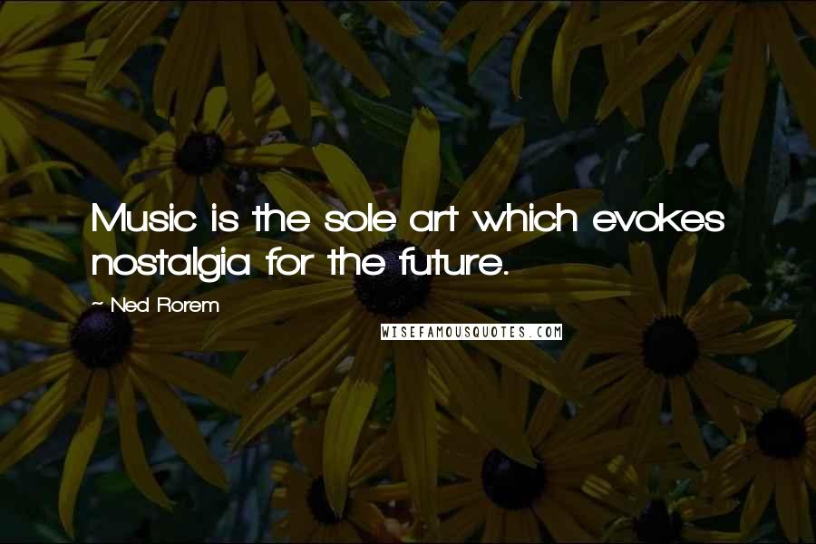 Ned Rorem Quotes: Music is the sole art which evokes nostalgia for the future.