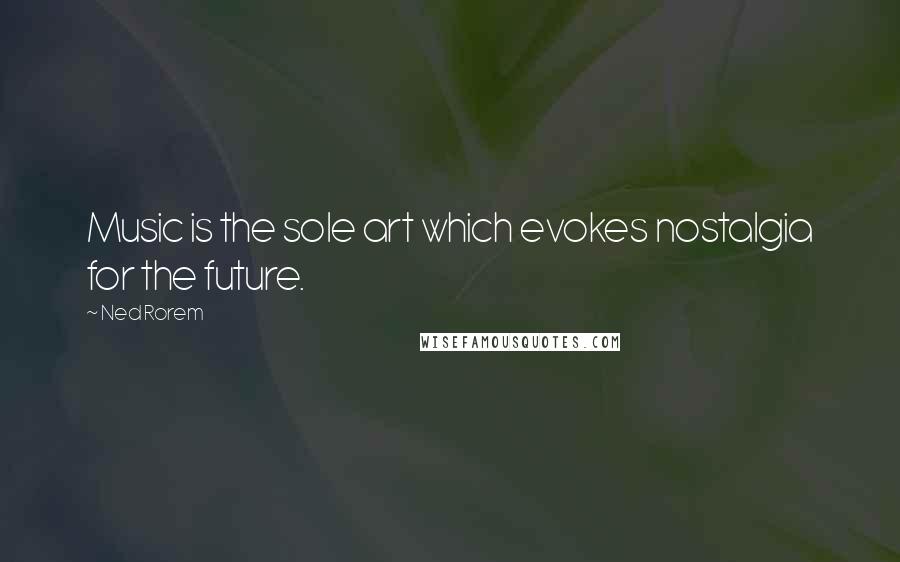 Ned Rorem Quotes: Music is the sole art which evokes nostalgia for the future.